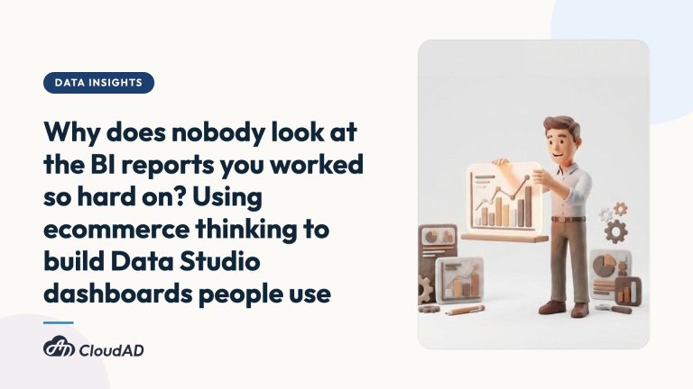 Why does nobody look at the BI reports you worked so hard on? Using ecommerce thinking to build Data Studio dashboards people use